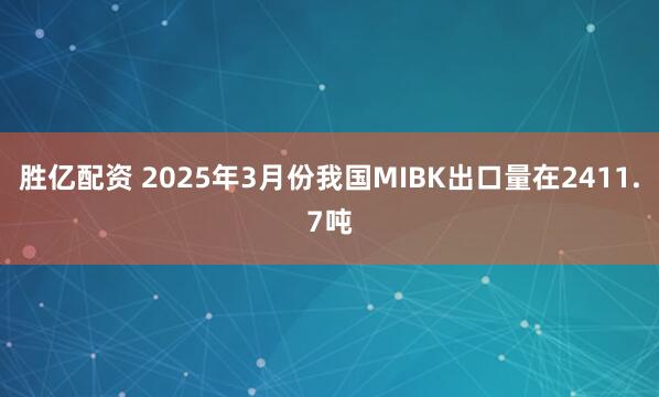 胜亿配资 2025年3月份我国MIBK出口量在2411.7吨