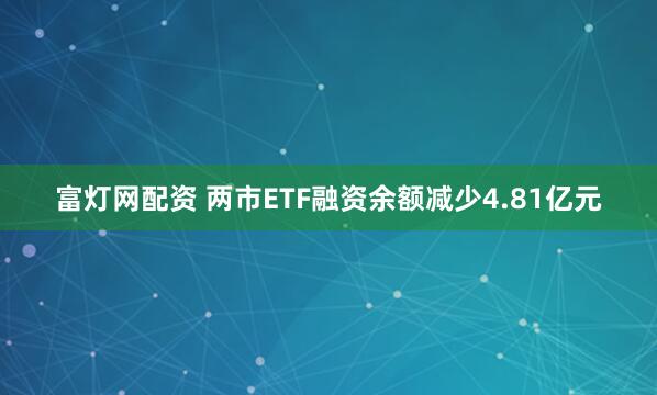 富灯网配资 两市ETF融资余额减少4.81亿元