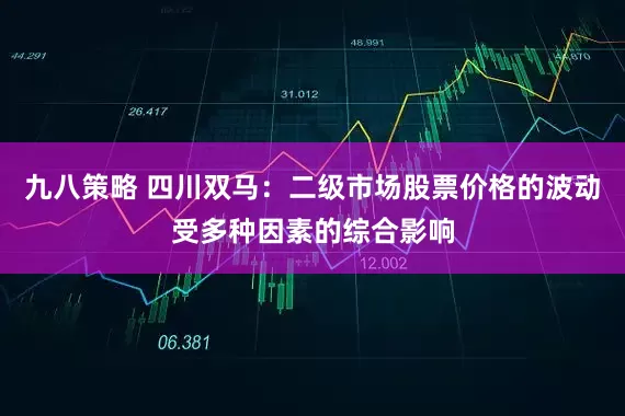 九八策略 四川双马：二级市场股票价格的波动受多种因素的综合影响