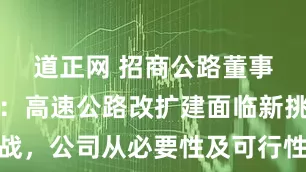 道正网 招商公路董事长白景涛：高速公路改扩建面临新挑战，公司从必要性及可行性考虑是否介入