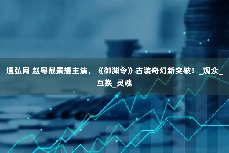 通弘网 赵粤戴景耀主演，《御渊令》古装奇幻新突破！_观众_互换_灵魂