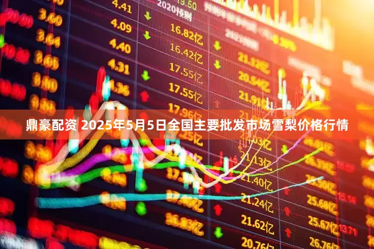 鼎豪配资 2025年5月5日全国主要批发市场雪梨价格行情