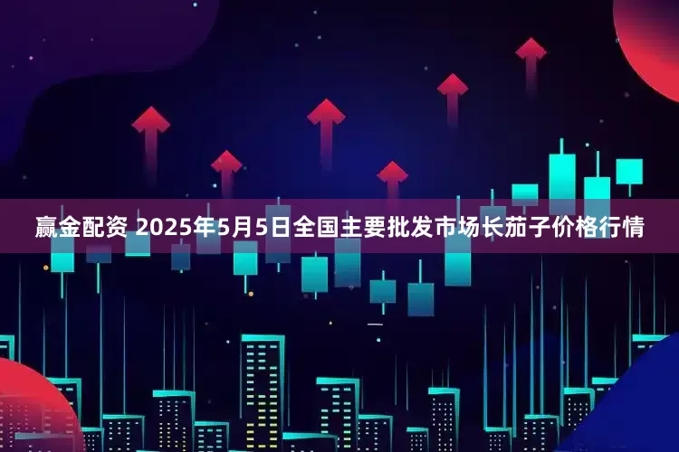 赢金配资 2025年5月5日全国主要批发市场长茄子价格行情