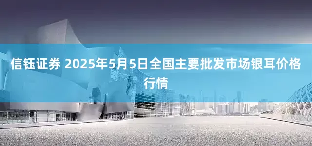 信钰证券 2025年5月5日全国主要批发市场银耳价格行情