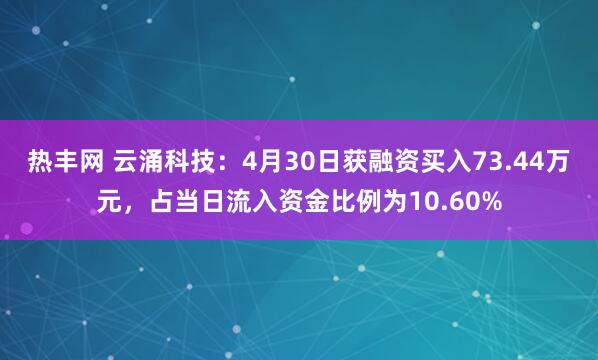 热丰网 云涌科技：4月30日获融资买入73.44万元，占当日流入资金比例为10.60%