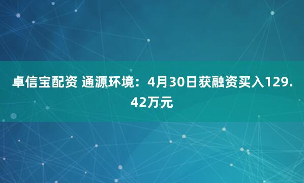 卓信宝配资 通源环境：4月30日获融资买入129.42万元