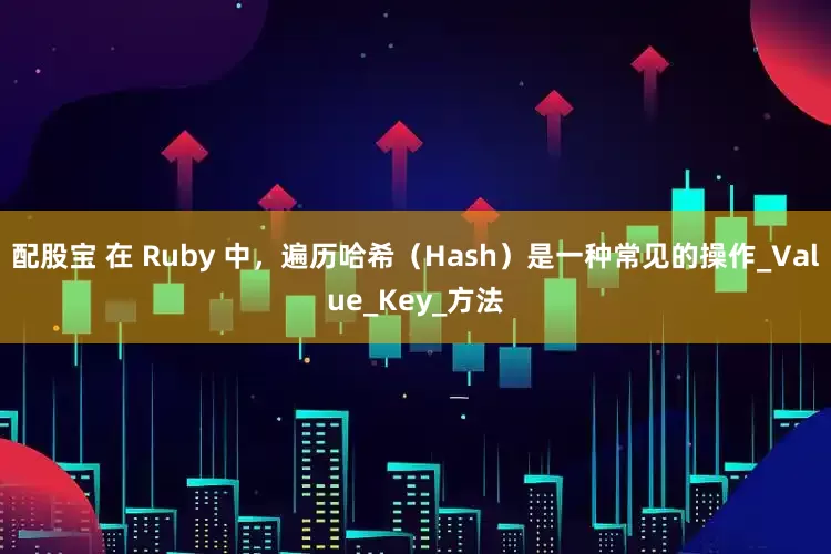 配股宝 在 Ruby 中，遍历哈希（Hash）是一种常见的操作_Value_Key_方法