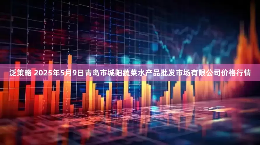 泛策略 2025年5月9日青岛市城阳蔬菜水产品批发市场有限公司价格行情