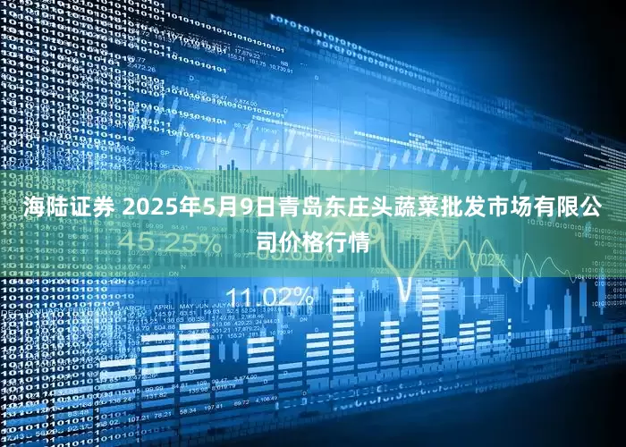 海陆证券 2025年5月9日青岛东庄头蔬菜批发市场有限公司价格行情