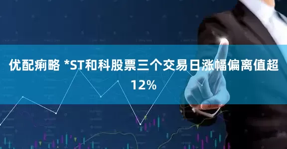 优配痢略 *ST和科股票三个交易日涨幅偏离值超12%
