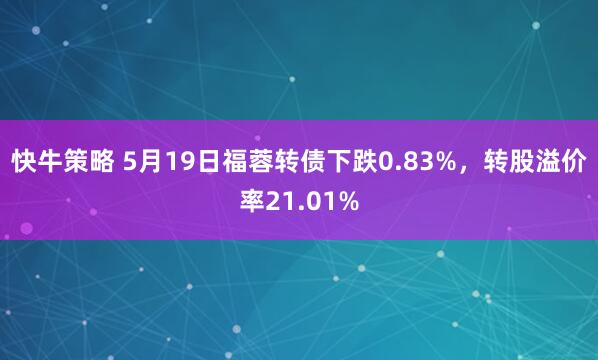 快牛策略 5月19日福蓉转债下跌0.83%，转股溢价率21.01%