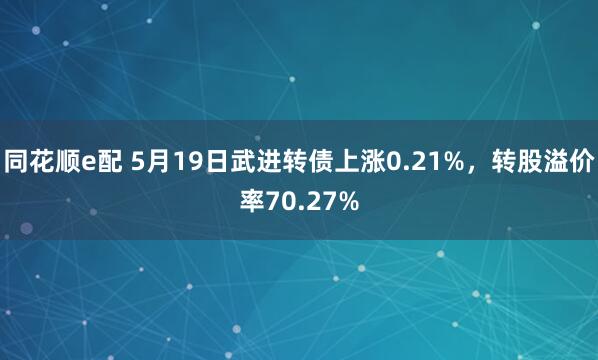 同花顺e配 5月19日武进转债上涨0.21%，转股溢价率70.27%