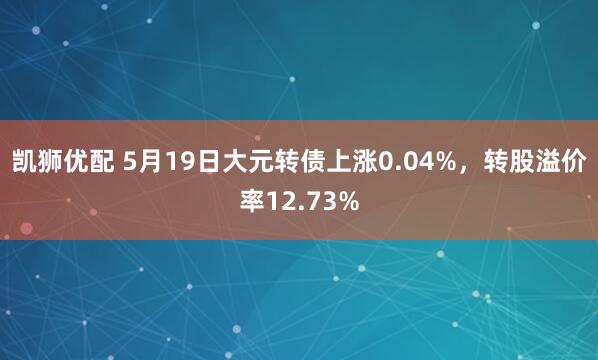 凯狮优配 5月19日大元转债上涨0.04%，转股溢价率12.73%