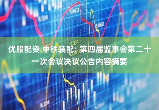 优股配资 中铁装配: 第四届监事会第二十一次会议决议公告内容摘要