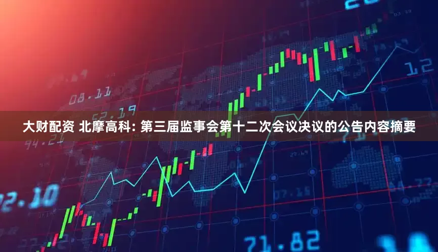 大财配资 北摩高科: 第三届监事会第十二次会议决议的公告内容摘要