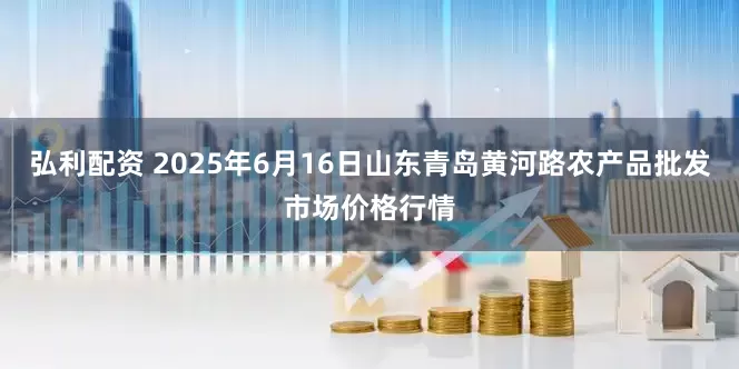 弘利配资 2025年6月16日山东青岛黄河路农产品批发市场价格行情