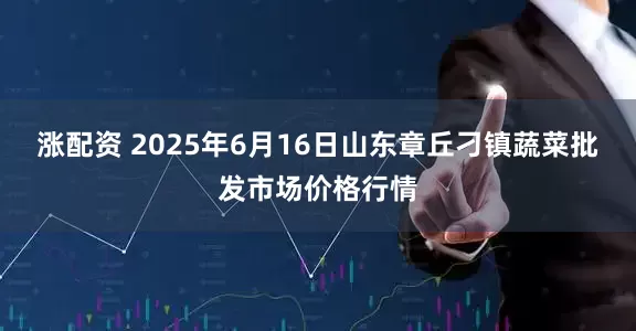 涨配资 2025年6月16日山东章丘刁镇蔬菜批发市场价格行情