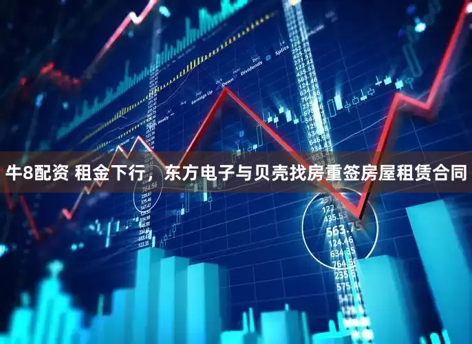 牛8配资 租金下行，东方电子与贝壳找房重签房屋租赁合同