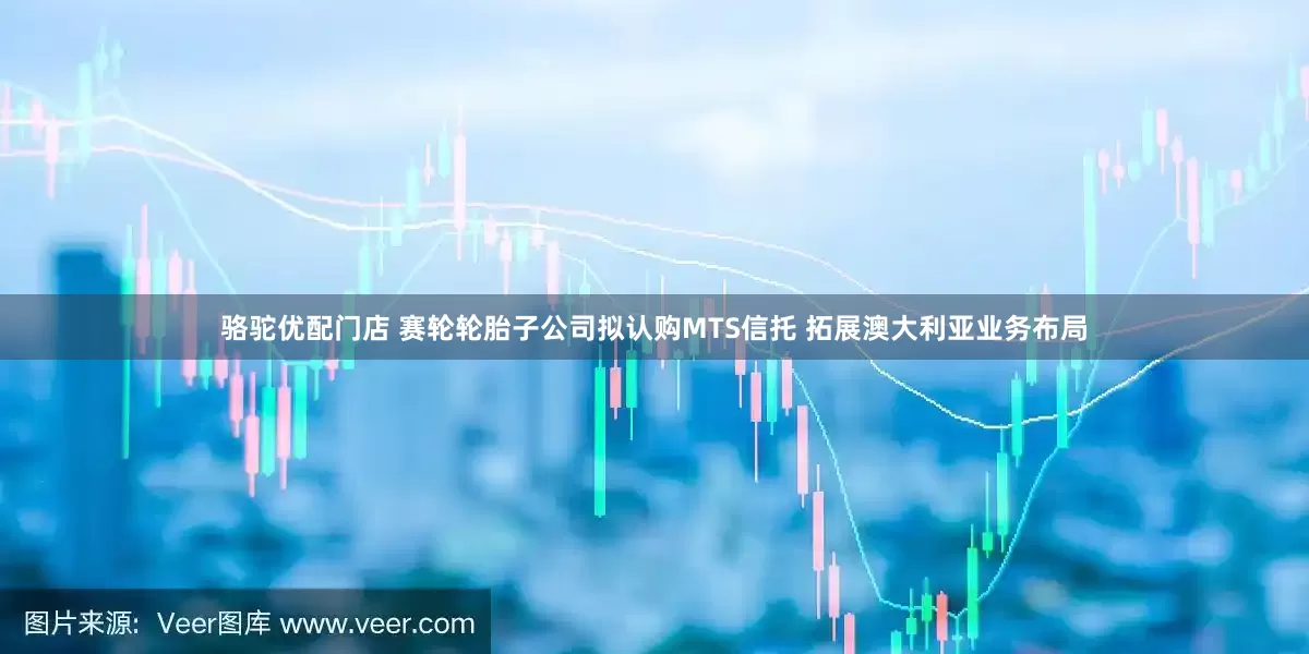 骆驼优配门店 赛轮轮胎子公司拟认购MTS信托 拓展澳大利亚业务布局