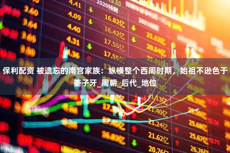保利配资 被遗忘的南宫家族：纵横整个西周时期，始祖不逊色于姜子牙_周朝_后代_地位