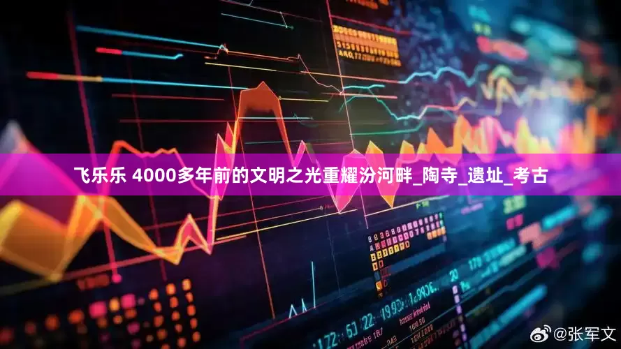 飞乐乐 4000多年前的文明之光重耀汾河畔_陶寺_遗址_考古