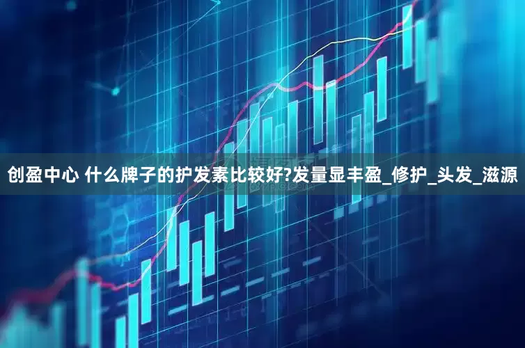 创盈中心 什么牌子的护发素比较好?发量显丰盈_修护_头发_滋源