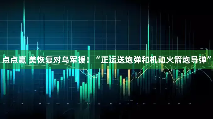 点点赢 美恢复对乌军援！“正运送炮弹和机动火箭炮导弹”