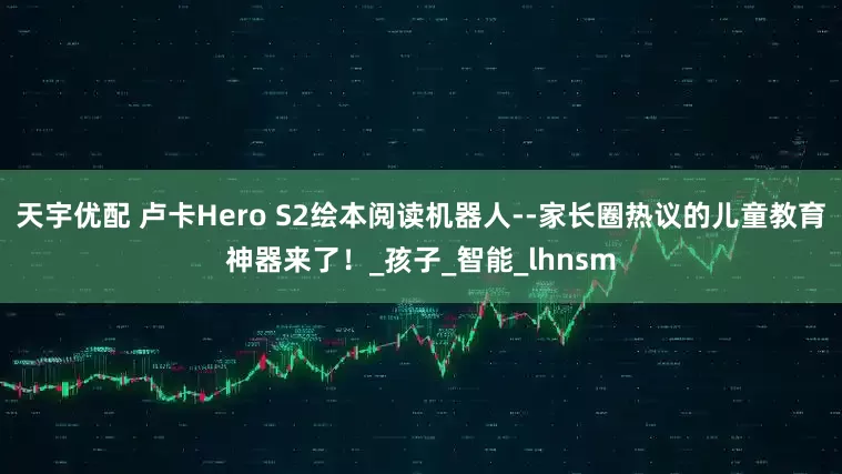 天宇优配 卢卡Hero S2绘本阅读机器人--家长圈热议的儿童教育神器来了！_孩子_智能_lhnsm