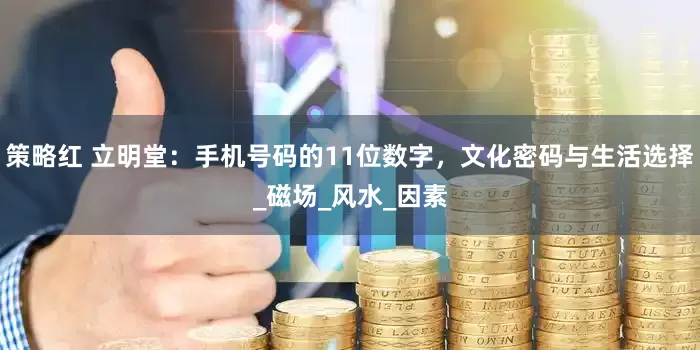 策略红 立明堂：手机号码的11位数字，文化密码与生活选择_磁场_风水_因素