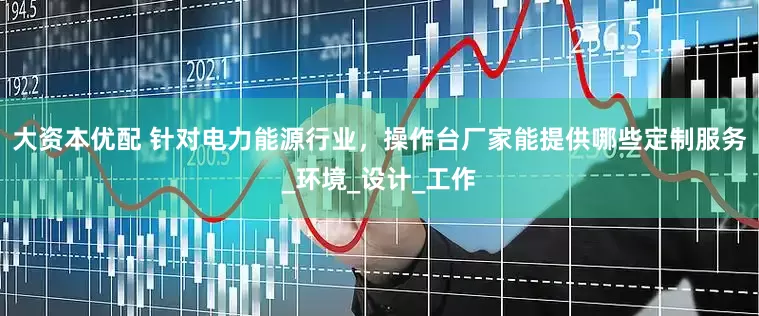 大资本优配 针对电力能源行业，操作台厂家能提供哪些定制服务_环境_设计_工作
