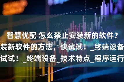 智慧优配 怎么禁止安装新的软件？分享九个禁止安装新软件的方法，快试试！_终端设备_技术特点_程序运行