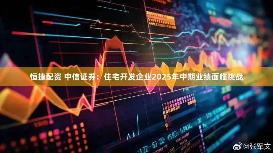 恒捷配资 中信证券：住宅开发企业2025年中期业绩面临挑战