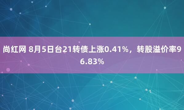 尚红网 8月5日台21转债上涨0.41%，转股溢价率96.83%