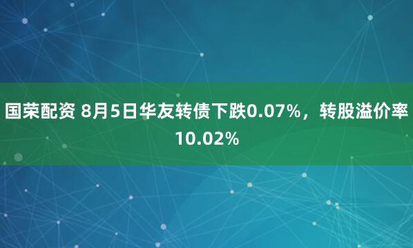 国荣配资 8月5日华友转债下跌0.07%，转股溢价率10.02%