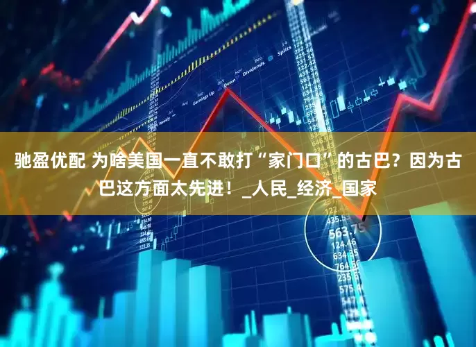 驰盈优配 为啥美国一直不敢打“家门口”的古巴？因为古巴这方面太先进！_人民_经济_国家