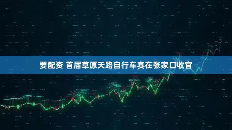 要配资 首届草原天路自行车赛在张家口收官