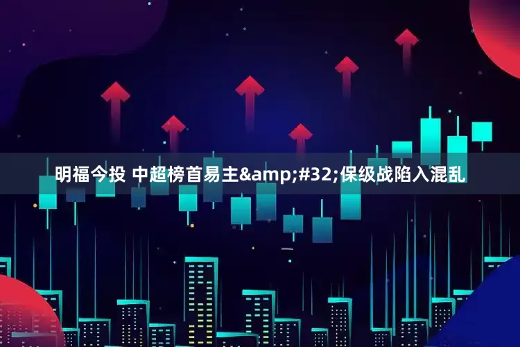 明福今投 中超榜首易主&#32;保级战陷入混乱
