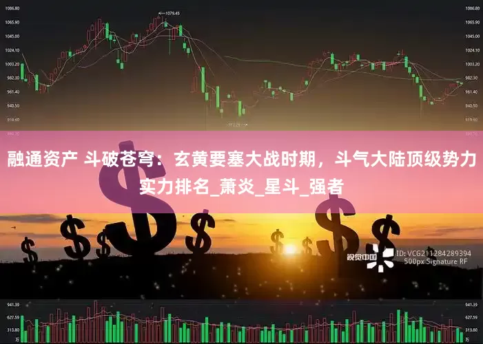 融通资产 斗破苍穹：玄黄要塞大战时期，斗气大陆顶级势力实力排名_萧炎_星斗_强者