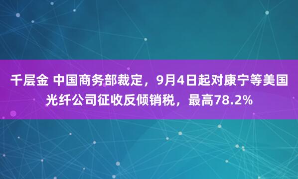 千层金 中国商务部裁定，9月4日起对康宁等美国光纤公司征收反倾销税，最高78.2%