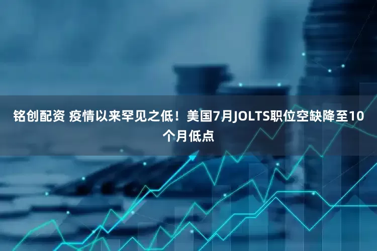 铭创配资 疫情以来罕见之低！美国7月JOLTS职位空缺降至10个月低点