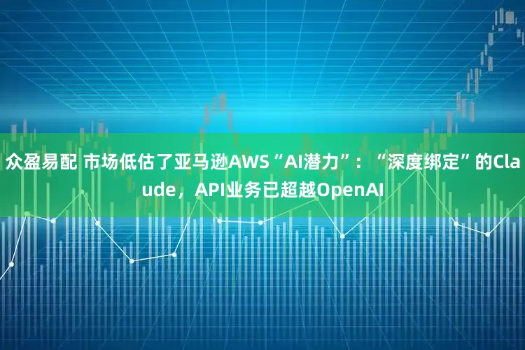 众盈易配 市场低估了亚马逊AWS“AI潜力”：“深度绑定”的Claude，API业务已超越OpenAI