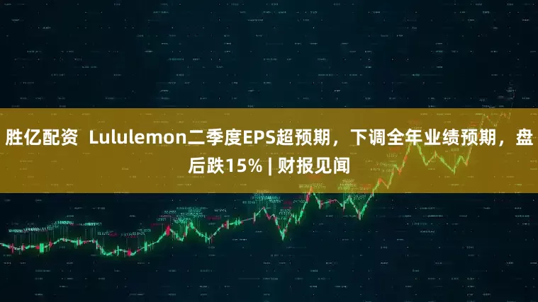 胜亿配资  Lululemon二季度EPS超预期，下调全年业绩预期，盘后跌15% | 财报见闻