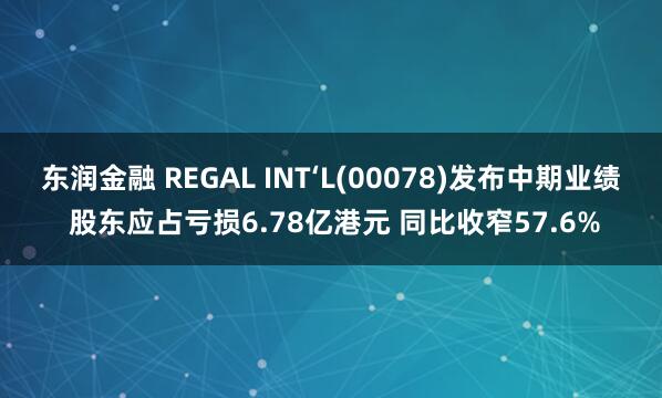 东润金融 REGAL INT‘L(00078)发布中期业绩 股东应占亏损6.78亿港元 同比收窄57.6%