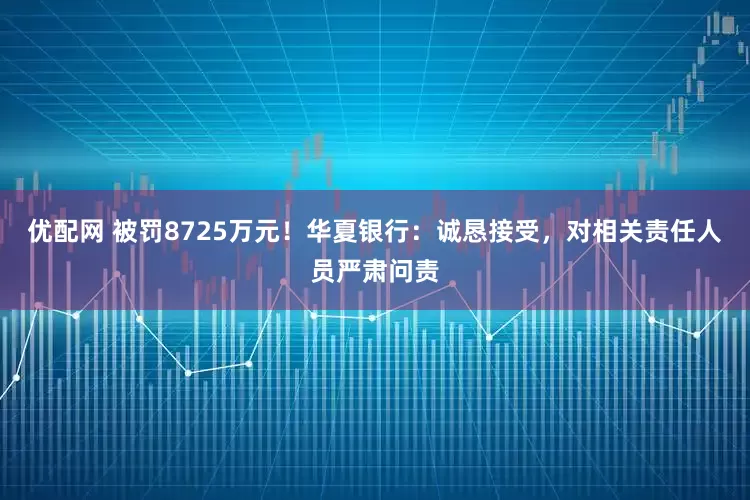 优配网 被罚8725万元！华夏银行：诚恳接受，对相关责任人员严肃问责