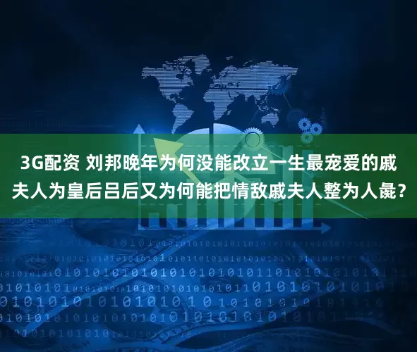 3G配资 刘邦晚年为何没能改立一生最宠爱的戚夫人为皇后吕后又为何能把情敌戚夫人整为人彘？