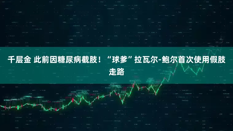 千层金 此前因糖尿病截肢！“球爹”拉瓦尔-鲍尔首次使用假肢走路