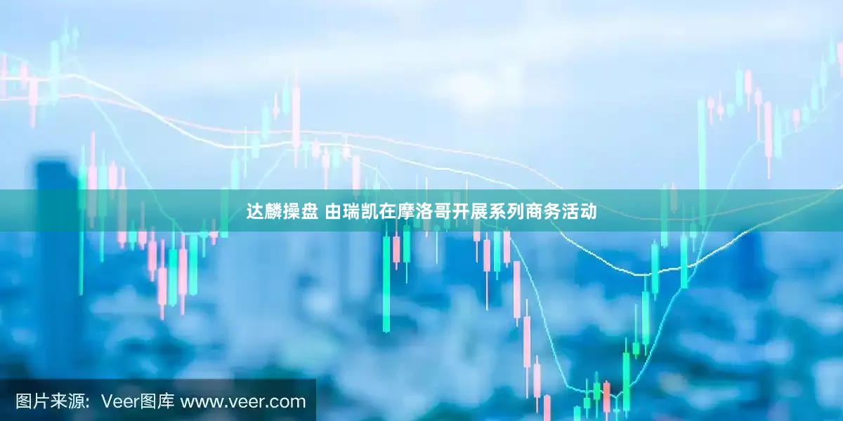 达麟操盘 由瑞凯在摩洛哥开展系列商务活动
