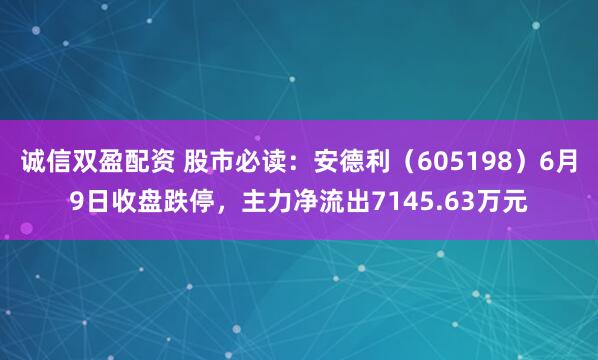 诚信双盈配资 股市必读：安德利（605198）6月9日收盘跌停，主力净流出7145.63万元