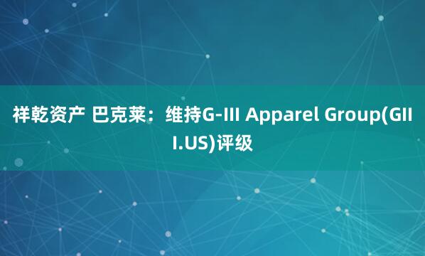 祥乾资产 巴克莱：维持G-III Apparel Group(GIII.US)评级