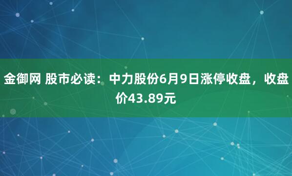 金御网 股市必读：中力股份6月9日涨停收盘，收盘价43.89元